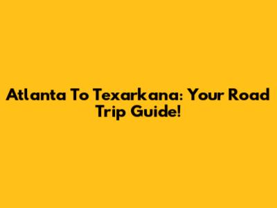 Atlanta To Texarkana: Your Road Trip Guide!