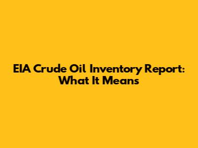 EIA Crude Oil Inventory Report: What It Means