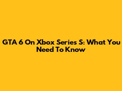 GTA 6 On Xbox Series S: What You Need To Know