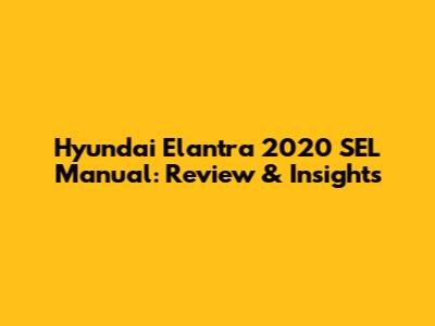 Hyundai Elantra 2020 SEL Manual: Review & Insights
