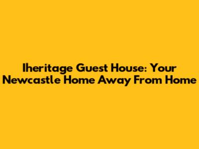 Iheritage Guest House: Your Newcastle Home Away From Home