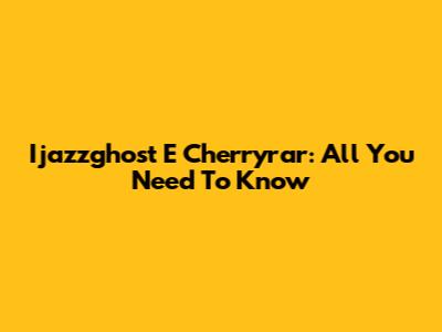 Ijazzghost E Cherryrar: All You Need To Know