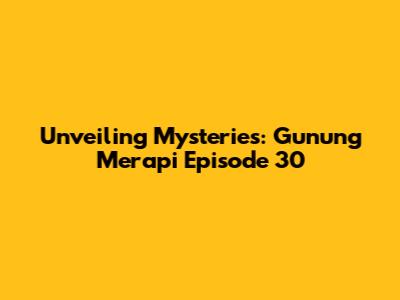 Unveiling Mysteries: Gunung Merapi Episode 30